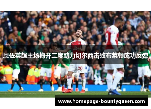 恩佐英超主场梅开二度助力切尔西击败布莱顿成功反弹