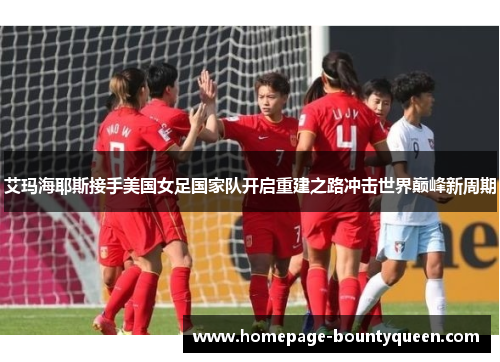 艾玛海耶斯接手美国女足国家队开启重建之路冲击世界巅峰新周期