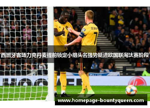 西班牙客场力克丹麦提前锁定小组头名强势挺进欧国联淘汰赛阶段