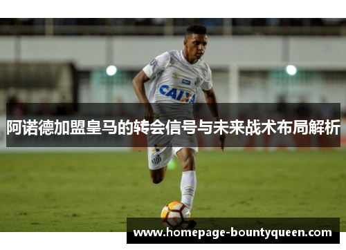 阿诺德加盟皇马的转会信号与未来战术布局解析