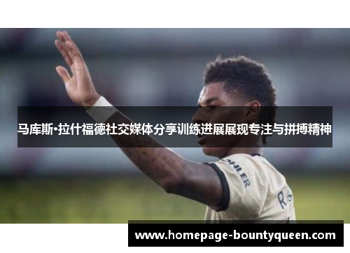 马库斯·拉什福德社交媒体分享训练进展展现专注与拼搏精神