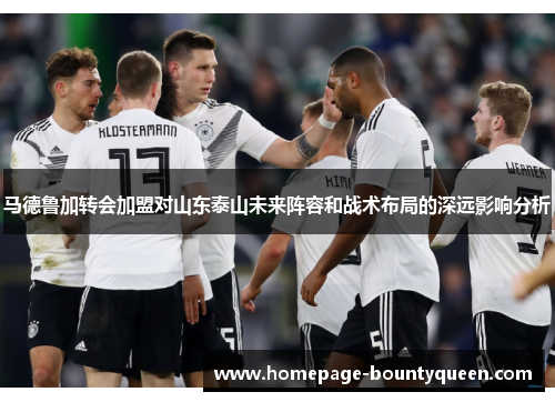 马德鲁加转会加盟对山东泰山未来阵容和战术布局的深远影响分析