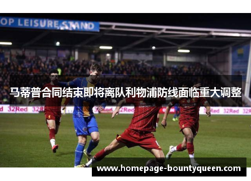 马蒂普合同结束即将离队利物浦防线面临重大调整