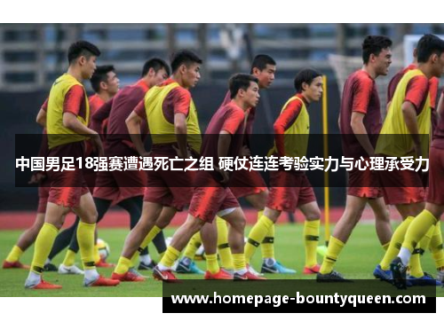 中国男足18强赛遭遇死亡之组 硬仗连连考验实力与心理承受力 中国男足18强赛遭遇死亡之组 硬仗连连考验实力与心理承受力