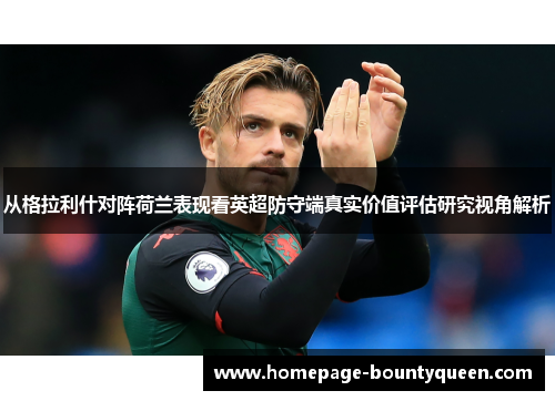 从格拉利什对阵荷兰表现看英超防守端真实价值评估研究视角解析 从格拉利什对阵荷兰表现看英超防守端真实价值评估研究视角解析