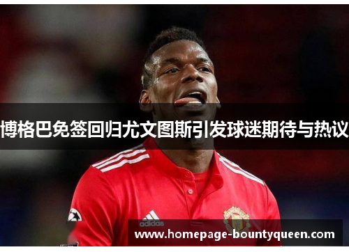 博格巴免签回归尤文图斯引发球迷期待与热议 博格巴免签回归尤文图斯引发球迷期待与热议