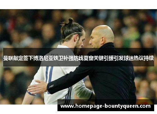 曼联敲定签下博洛尼亚铁卫补强防线夏窗关键引援引发球迷热议持续 曼联敲定签下博洛尼亚铁卫补强防线夏窗关键引援引发球迷热议持续