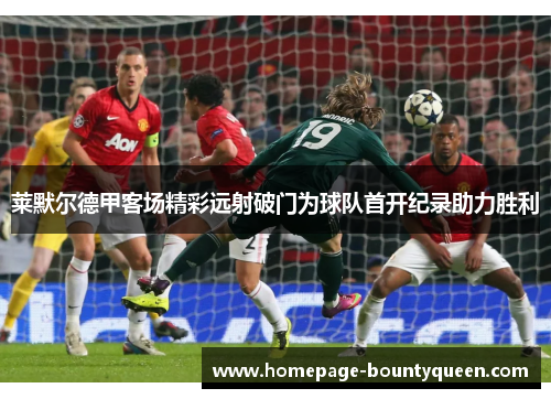 莱默尔德甲客场精彩远射破门为球队首开纪录助力胜利 莱默尔德甲客场精彩远射破门为球队首开纪录助力胜利