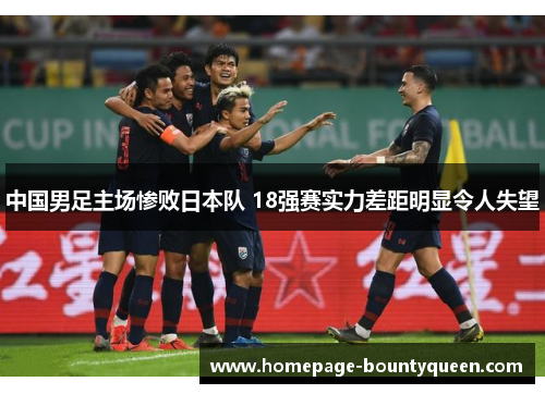 中国男足主场惨败日本队 18强赛实力差距明显令人失望 中国男足主场惨败日本队 18强赛实力差距明显令人失望