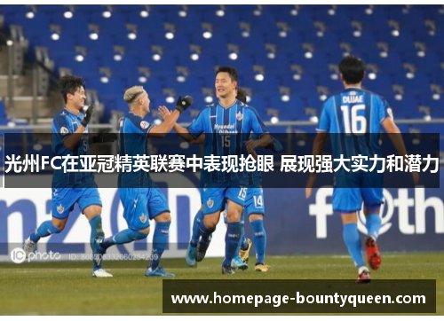 光州FC在亚冠精英联赛中表现抢眼 展现强大实力和潜力