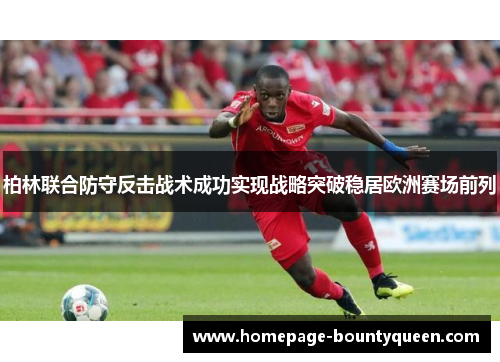 柏林联合防守反击战术成功实现战略突破稳居欧洲赛场前列