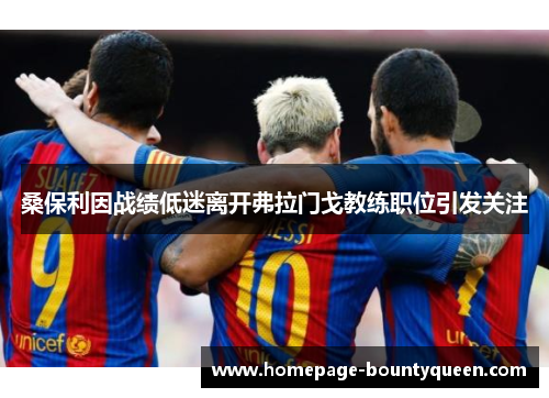 桑保利因战绩低迷离开弗拉门戈教练职位引发关注 桑保利因战绩低迷离开弗拉门戈教练职位引发关注